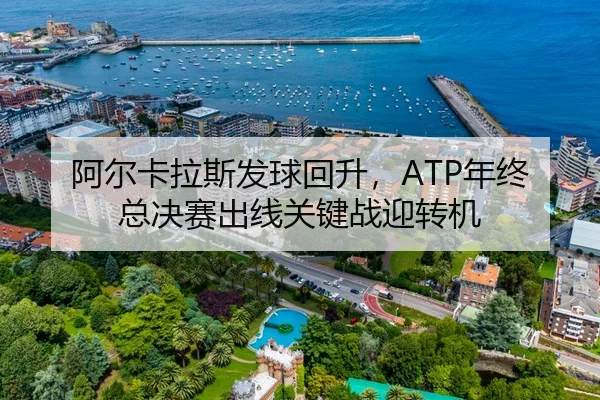 阿尔卡拉斯发球回升，ATP年终总决赛出线关键战迎转机