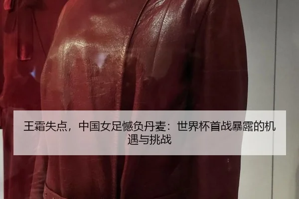 王霜失点，中国女足憾负丹麦：世界杯首战暴露的机遇与挑战