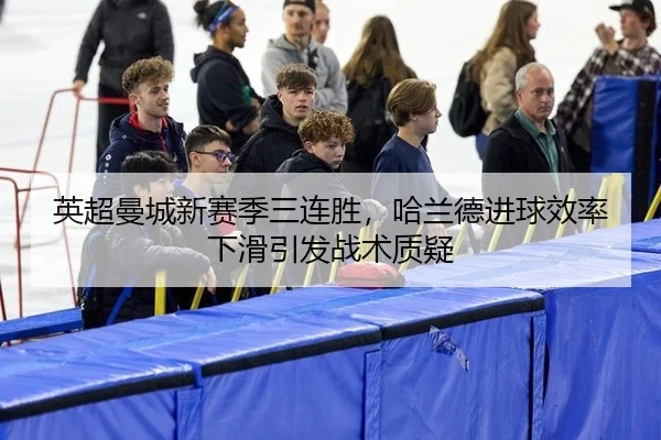 英超曼城新赛季三连胜，哈兰德进球效率下滑引发战术质疑