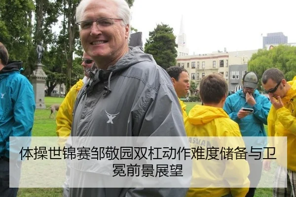 体操世锦赛邹敬园双杠动作难度储备与卫冕前景展望