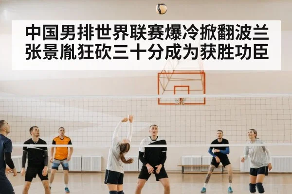 中国男排世界联赛爆冷掀翻波兰 张景胤狂砍三十分成为获胜功臣