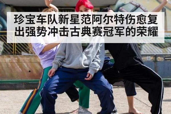珍宝车队新星范阿尔特伤愈复出强势冲击古典赛冠军的荣耀