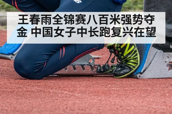 王春雨全锦赛八百米强势夺金 中国女子中长跑复兴在望