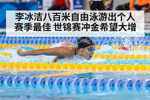 李冰洁八百米自由泳游出个人赛季最佳 世锦赛冲金希望大增