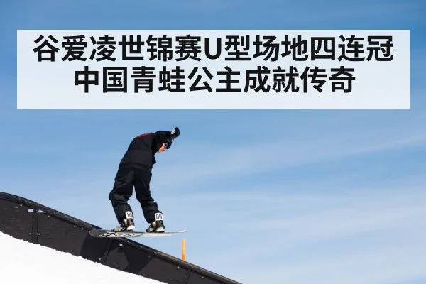 谷爱凌世锦赛U型场地四连冠 中国青蛙公主成就传奇
